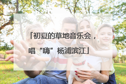 初夏的草地音乐会，唱“嗨”杨浦滨江