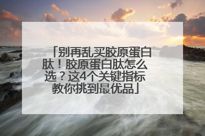 别再乱买胶原蛋白肽！胶原蛋白肽怎么选？这4个关键指标教你挑到最优品