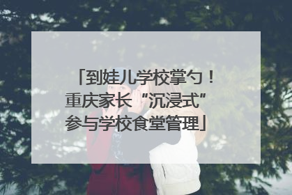到娃儿学校掌勺！重庆家长“沉浸式”参与学校食堂管理