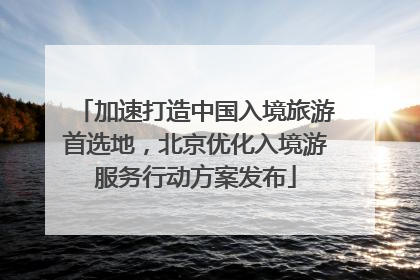 加速打造中国入境旅游首选地，北京优化入境游服务行动方案发布