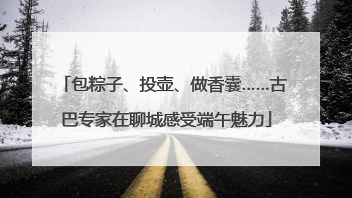 包粽子、投壶、做香囊……古巴专家在聊城感受端午魅力