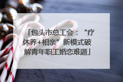 包头市总工会：“疗休养+相亲”新模式破解青年职工婚恋难题