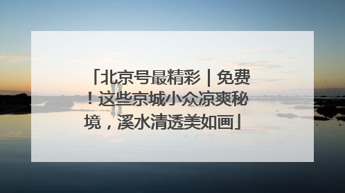 北京号最精彩｜免费！这些京城小众凉爽秘境，溪水清透美如画