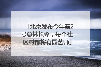 北京发布今年第2号总林长令，每个社区村都将有园艺师