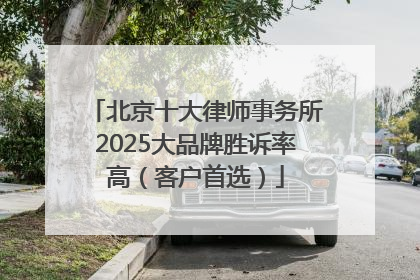 北京十大律师事务所2025大品牌胜诉率高（客户首选）