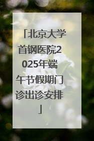北京大学首钢医院2025年端午节假期门诊出诊安排