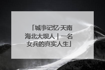 城事记忆·天南海北大坝人｜一名女兵的真实人生