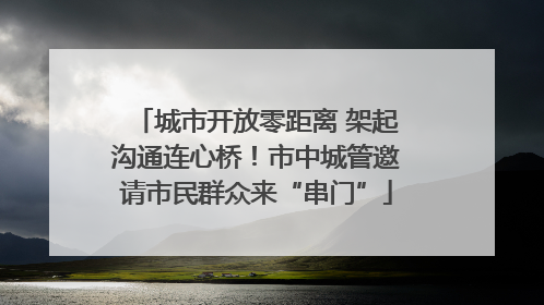 城市开放零距离 架起沟通连心桥！市中城管邀请市民群众来“串门”