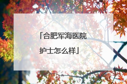 合肥军海医院护士怎么样