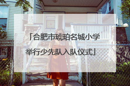合肥市琥珀名城小学举行少先队入队仪式