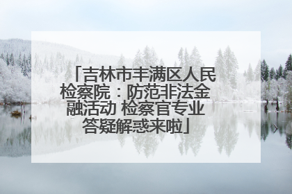 吉林市丰满区人民检察院：防范非法金融活动 检察官专业答疑解惑来啦