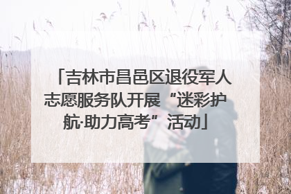 吉林市昌邑区退役军人志愿服务队开展“迷彩护航·助力高考”活动