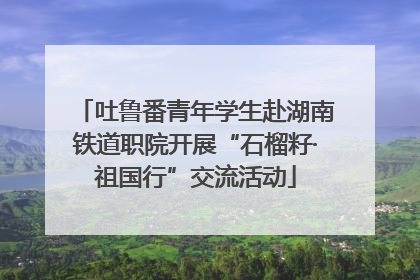 吐鲁番青年学生赴湖南铁道职院开展“石榴籽·祖国行”交流活动