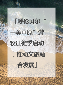 呼伦贝尔“三美草原”游牧迁徙季启动，推动文旅融合发展