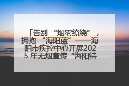 告别 “烟雾缭绕”，拥抱 “海阳蓝”——海阳市疾控中心开展2025 年无烟宣传“海阳特色”实践记录