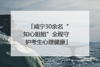 咸宁30余名“知心姐姐”全程守护考生心理健康