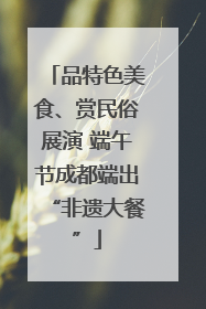 品特色美食、赏民俗展演 端午节成都端出“非遗大餐”