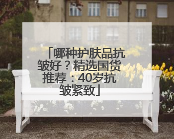 哪种护肤品抗皱好？精选国货推荐：40岁抗皱紧致