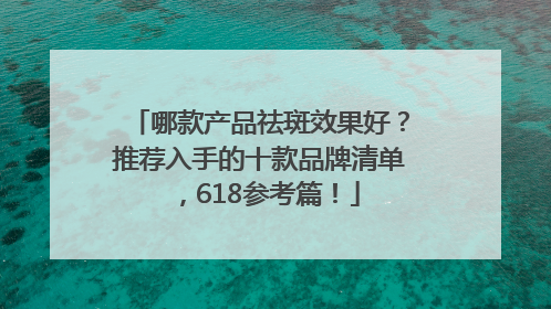 哪款产品祛斑效果好？推荐入手的十款品牌清单，618参考篇！