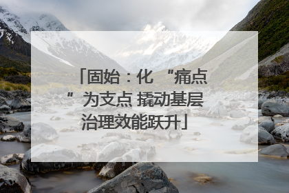 固始：化 “痛点”为支点 撬动基层治理效能跃升