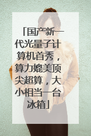 国产新一代光量子计算机首秀，算力媲美顶尖超算，大小相当一台冰箱