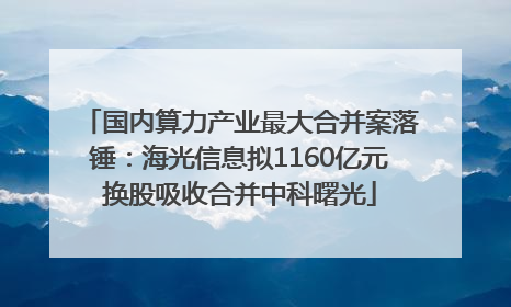 国内算力产业最大合并案落锤：海光信息拟1160亿元换股吸收合并中科曙光