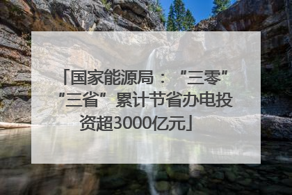 国家能源局：“三零”“三省”累计节省办电投资超3000亿元