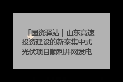 国资驿站｜山东高速投资建设的新泰集中式光伏项目顺利并网发电；国产电力机器人首次在智利电网应用