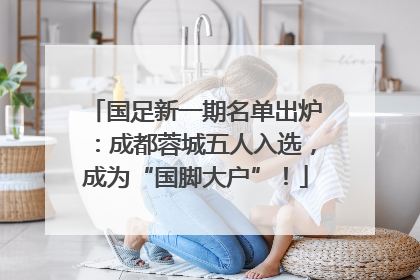 国足新一期名单出炉：成都蓉城五人入选，成为“国脚大户”！
