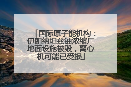国际原子能机构：伊朗纳坦兹铀浓缩厂地面设施被毁，离心机可能已受损