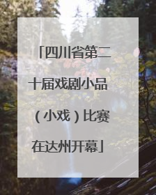 四川省第二十届戏剧小品（小戏）比赛在达州开幕