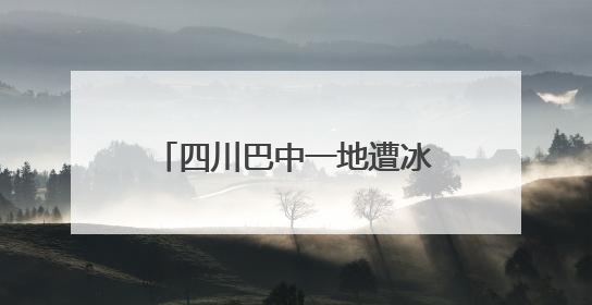 四川巴中一地遭冰雹袭击，持续约半小时 当地：正统计农户受损情况