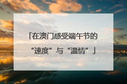 在澳门感受端午节的“速度”与“温情”