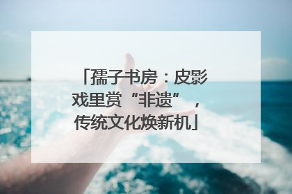 孺子书房：皮影戏里赏“非遗”，传统文化焕新机