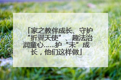 家之教伴成长、守护“折翼天使”、趣法治润童心……护“未”成长，他们这样做