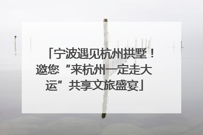 宁波遇见杭州拱墅！邀您“来杭州一定走大运”共享文旅盛宴