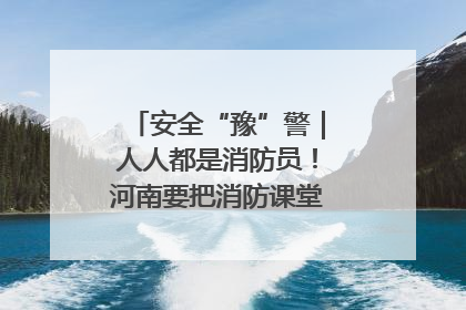 安全“豫”警｜人人都是消防员！河南要把消防课堂搬进社区第一线