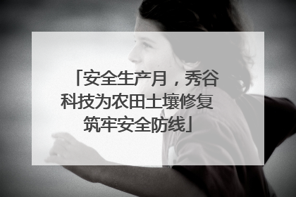 安全生产月，秀谷科技为农田土壤修复筑牢安全防线