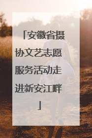 安徽省摄协文艺志愿服务活动走进新安江畔