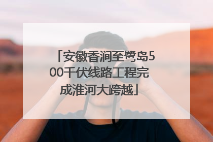 安徽香涧至鹭岛500千伏线路工程完成淮河大跨越