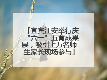 宜宾江安举行庆“六一”五育成果展，吸引上万名师生家长现场参与