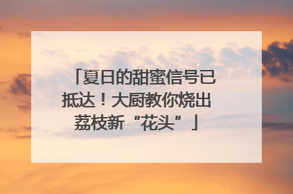 夏日的甜蜜信号已抵达！大厨教你烧出荔枝新“花头”