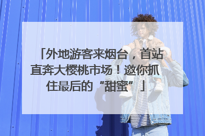 外地游客来烟台，首站直奔大樱桃市场！邀你抓住最后的“甜蜜”
