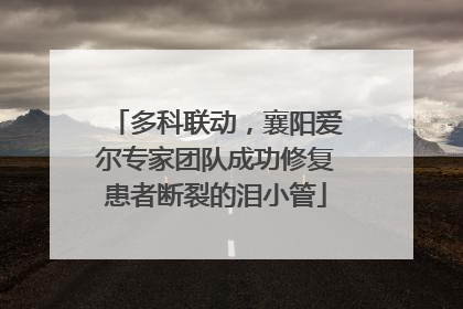 多科联动，襄阳爱尔专家团队成功修复患者断裂的泪小管