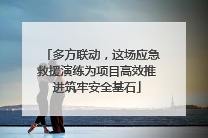 多方联动，这场应急救援演练为项目高效推进筑牢安全基石