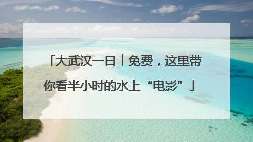 大武汉一日︱免费，这里带你看半小时的水上“电影”