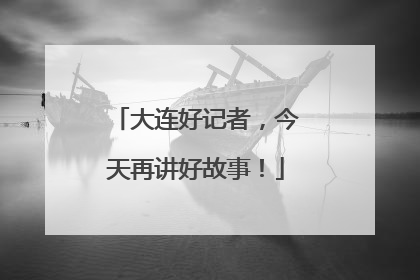 大连好记者，今天再讲好故事！