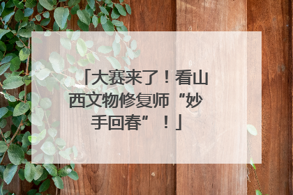 大赛来了！看山西文物修复师“妙手回春”！