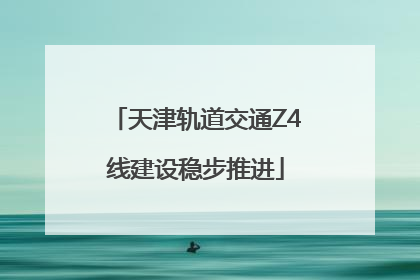 天津轨道交通Z4线建设稳步推进