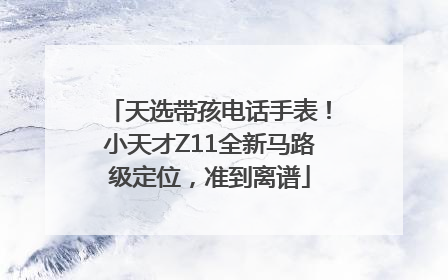 天选带孩电话手表！小天才Z11全新马路级定位，准到离谱